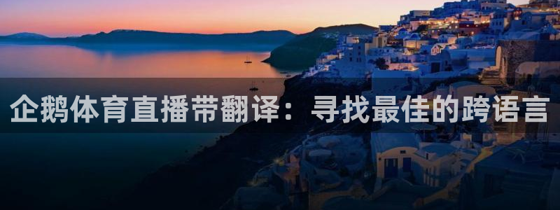 咪咕体育直播app下载：企鹅体育直播带翻译：寻找最佳的跨语言
