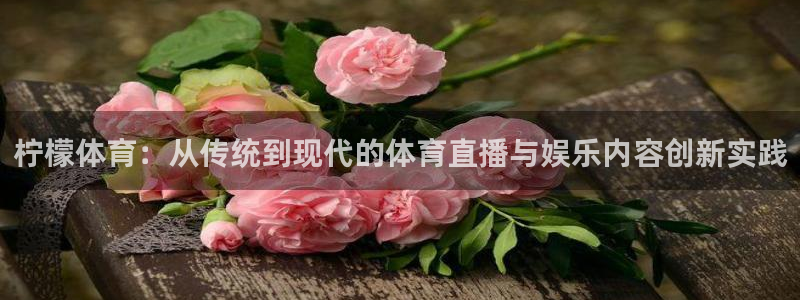 免费看咪咕体育直播：柠檬体育：从传统到现代的体育直播与娱乐内容创新实践