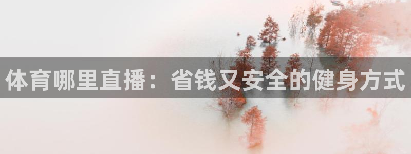咪咕视频下载免费下载：体育哪里直播：省钱又安全的健身方式