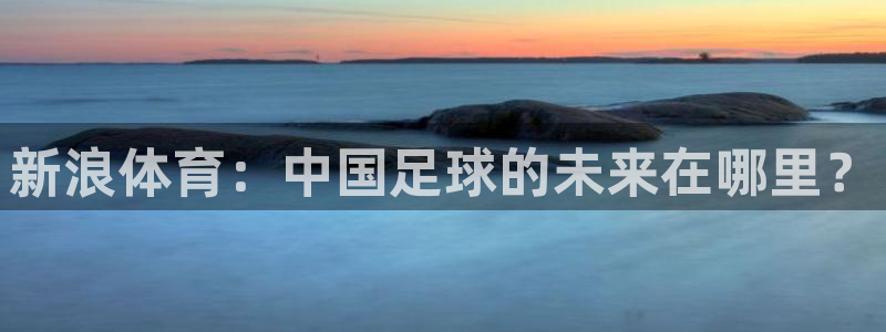 免费看咪咕直播：新浪体育：中国足球的未来在哪里？