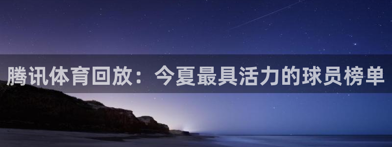 咪咕体育直播平台：腾讯体育回放：今夏最具活力的球员榜单